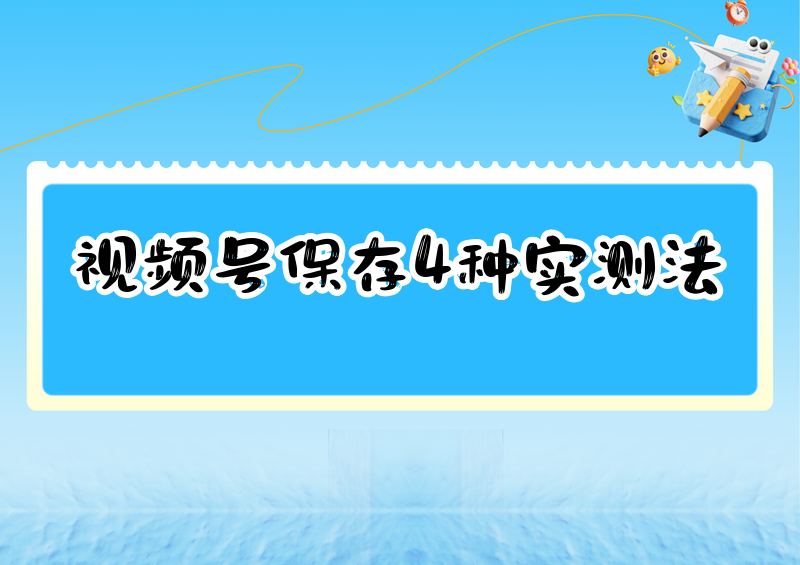 视频号怎么保存视频？2026实测这4招最好用（含电脑/手机方法）