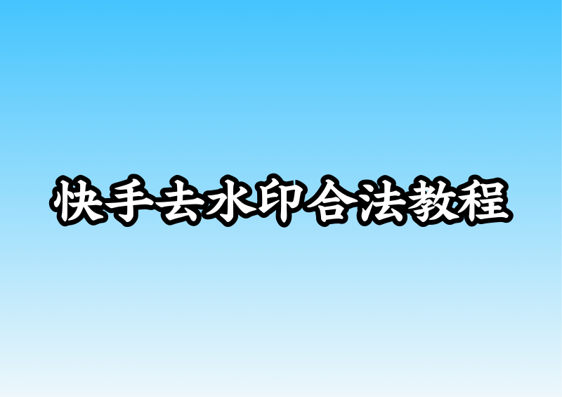 快手视频怎么去水印?2026快手下载视频去水印的合法方法教程