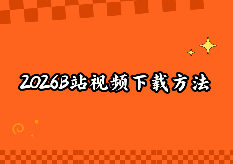 2026年B站视频怎么下载？B站视频下载实用方法汇总