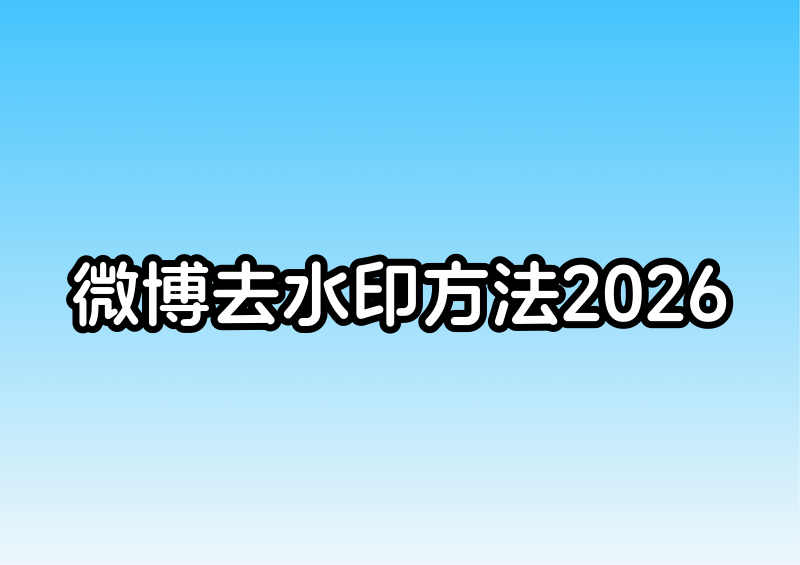 微博怎么去水印?2026 微博图片视频去水印方法详测
