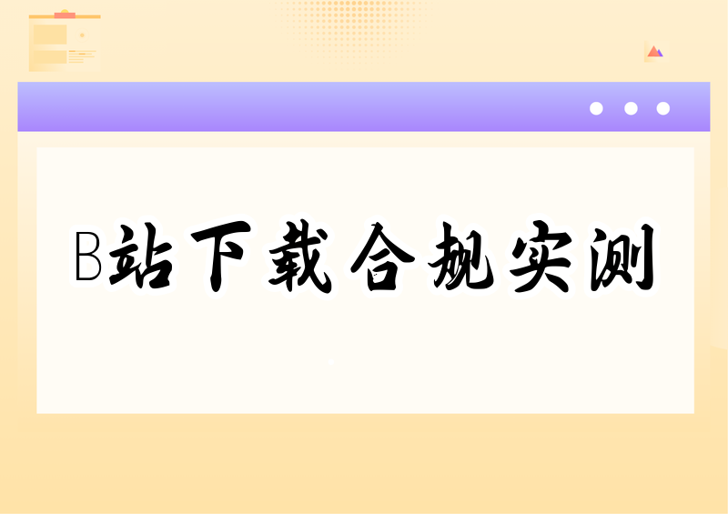 2026 B站视频怎么下载?官方方式+第三方工具合规性实测指南
